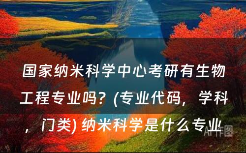 国家纳米科学中心考研有生物工程专业吗？(专业代码，学科，门类) 纳米科学是什么专业