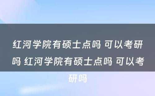 红河学院有硕士点吗 可以考研吗 红河学院有硕士点吗 可以考研吗