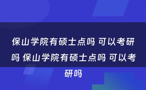 保山学院有硕士点吗 可以考研吗 保山学院有硕士点吗 可以考研吗