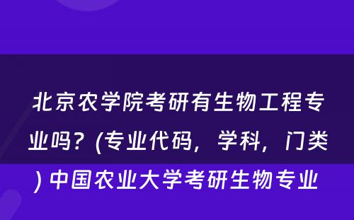 北京农学院考研有生物工程专业吗？(专业代码，学科，门类) 中国农业大学考研生物专业