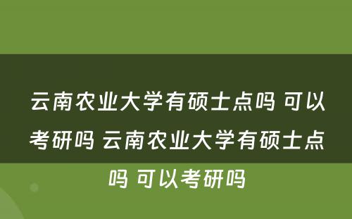 云南农业大学有硕士点吗 可以考研吗 云南农业大学有硕士点吗 可以考研吗