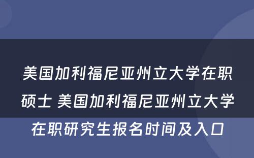 美国加利福尼亚州立大学在职硕士 美国加利福尼亚州立大学在职研究生报名时间及入口