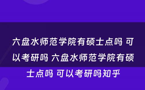 六盘水师范学院有硕士点吗 可以考研吗 六盘水师范学院有硕士点吗 可以考研吗知乎