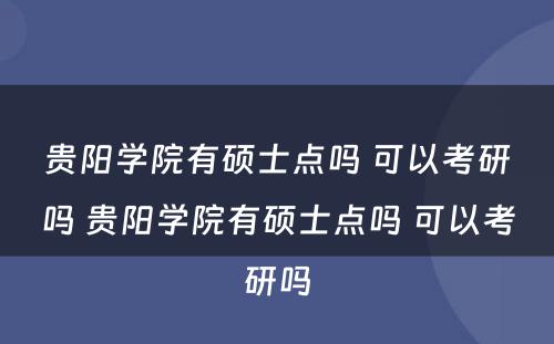 贵阳学院有硕士点吗 可以考研吗 贵阳学院有硕士点吗 可以考研吗