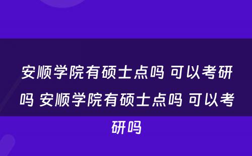 安顺学院有硕士点吗 可以考研吗 安顺学院有硕士点吗 可以考研吗