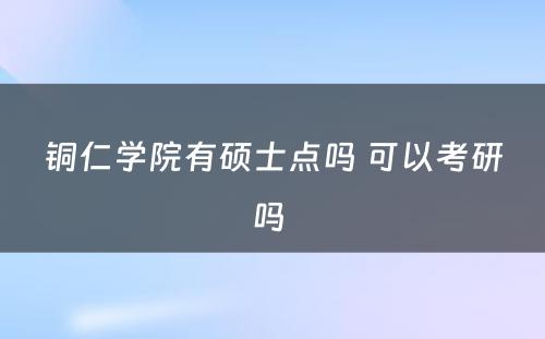 铜仁学院有硕士点吗 可以考研吗 