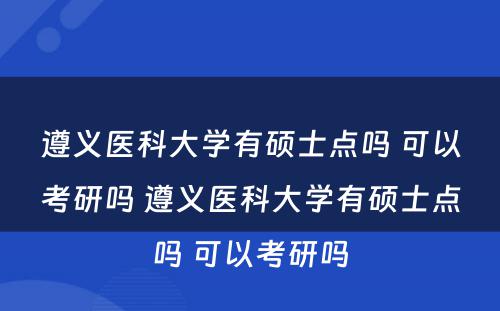 遵义医科大学有硕士点吗 可以考研吗 遵义医科大学有硕士点吗 可以考研吗