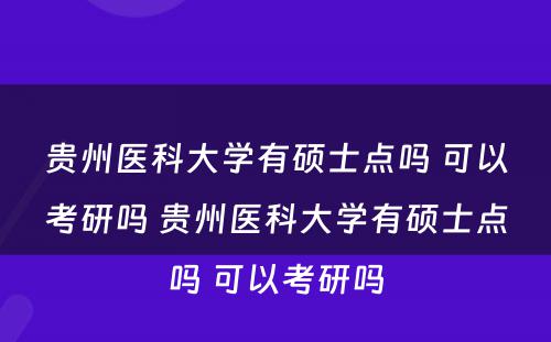 贵州医科大学有硕士点吗 可以考研吗 贵州医科大学有硕士点吗 可以考研吗