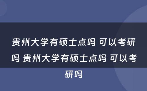 贵州大学有硕士点吗 可以考研吗 贵州大学有硕士点吗 可以考研吗