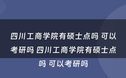 四川工商学院有硕士点吗 可以考研吗 四川工商学院有硕士点吗 可以考研吗