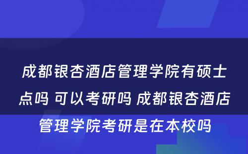 成都银杏酒店管理学院有硕士点吗 可以考研吗 成都银杏酒店管理学院考研是在本校吗
