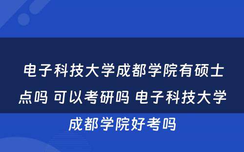 电子科技大学成都学院有硕士点吗 可以考研吗 电子科技大学成都学院好考吗