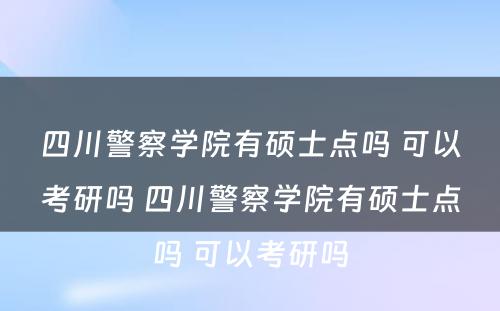 四川警察学院有硕士点吗 可以考研吗 四川警察学院有硕士点吗 可以考研吗