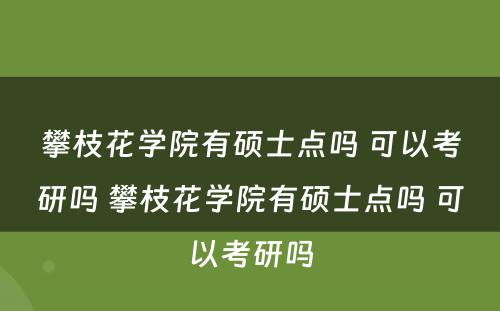 攀枝花学院有硕士点吗 可以考研吗 攀枝花学院有硕士点吗 可以考研吗