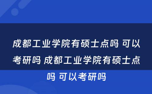 成都工业学院有硕士点吗 可以考研吗 成都工业学院有硕士点吗 可以考研吗