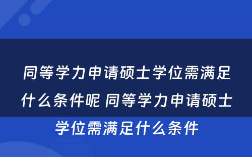 同等学力申请硕士学位需满足什么条件呢 同等学力申请硕士学位需满足什么条件