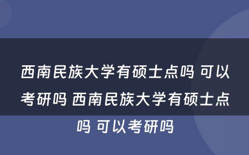 西南民族大学有硕士点吗 可以考研吗 西南民族大学有硕士点吗 可以考研吗