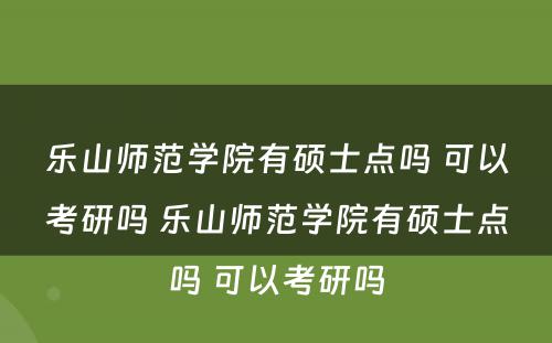 乐山师范学院有硕士点吗 可以考研吗 乐山师范学院有硕士点吗 可以考研吗