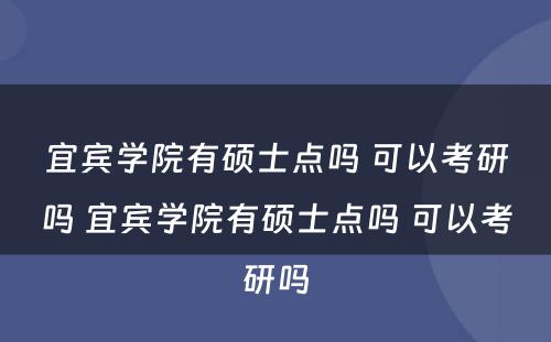 宜宾学院有硕士点吗 可以考研吗 宜宾学院有硕士点吗 可以考研吗