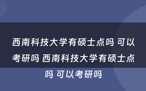 西南科技大学有硕士点吗 可以考研吗 西南科技大学有硕士点吗 可以考研吗