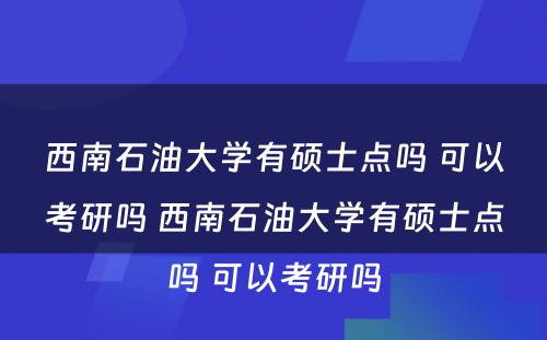 西南石油大学有硕士点吗 可以考研吗 西南石油大学有硕士点吗 可以考研吗