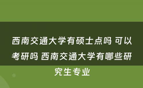 西南交通大学有硕士点吗 可以考研吗 西南交通大学有哪些研究生专业