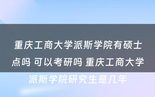 重庆工商大学派斯学院有硕士点吗 可以考研吗 重庆工商大学派斯学院研究生是几年