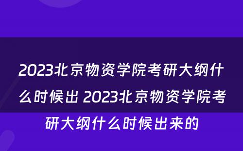2023北京物资学院考研大纲什么时候出 2023北京物资学院考研大纲什么时候出来的