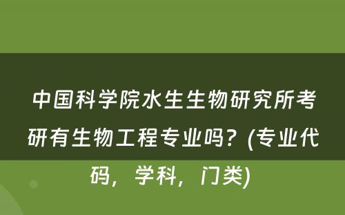 中国科学院水生生物研究所考研有生物工程专业吗？(专业代码，学科，门类) 