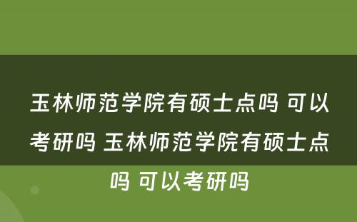 玉林师范学院有硕士点吗 可以考研吗 玉林师范学院有硕士点吗 可以考研吗