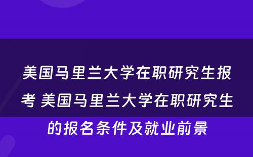 美国马里兰大学在职研究生报考 美国马里兰大学在职研究生的报名条件及就业前景