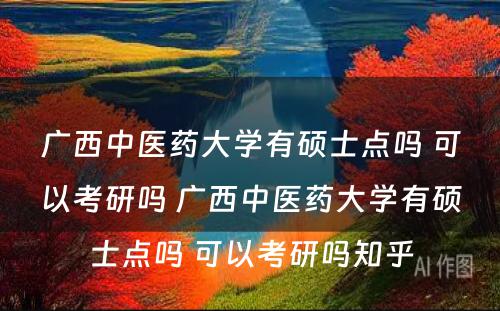 广西中医药大学有硕士点吗 可以考研吗 广西中医药大学有硕士点吗 可以考研吗知乎
