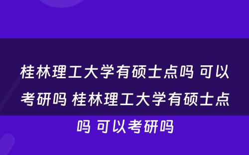 桂林理工大学有硕士点吗 可以考研吗 桂林理工大学有硕士点吗 可以考研吗