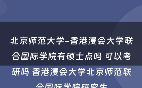 北京师范大学-香港浸会大学联合国际学院有硕士点吗 可以考研吗 香港浸会大学北京师范联合国际学院研究生
