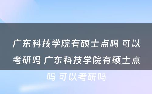 广东科技学院有硕士点吗 可以考研吗 广东科技学院有硕士点吗 可以考研吗