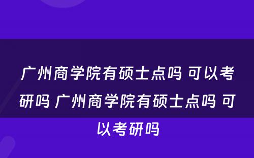 广州商学院有硕士点吗 可以考研吗 广州商学院有硕士点吗 可以考研吗