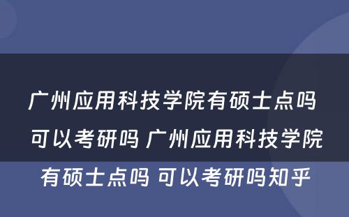 广州应用科技学院有硕士点吗 可以考研吗 广州应用科技学院有硕士点吗 可以考研吗知乎