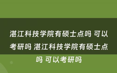 湛江科技学院有硕士点吗 可以考研吗 湛江科技学院有硕士点吗 可以考研吗