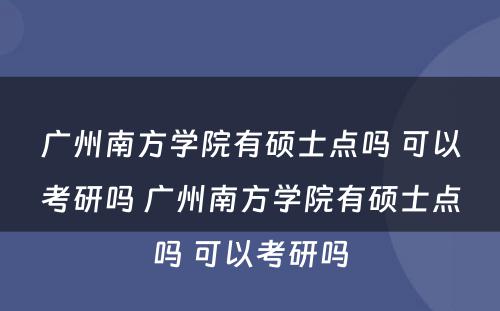 广州南方学院有硕士点吗 可以考研吗 广州南方学院有硕士点吗 可以考研吗