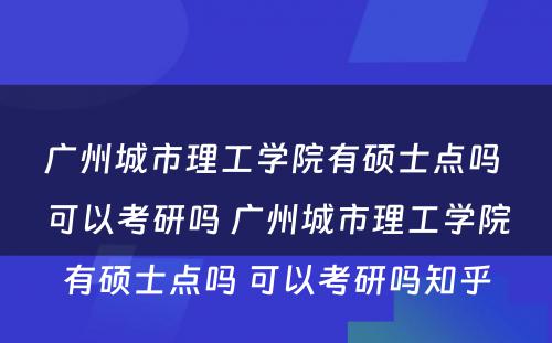 广州城市理工学院有硕士点吗 可以考研吗 广州城市理工学院有硕士点吗 可以考研吗知乎
