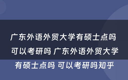 广东外语外贸大学有硕士点吗 可以考研吗 广东外语外贸大学有硕士点吗 可以考研吗知乎