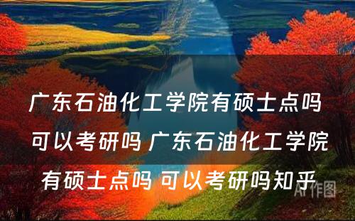 广东石油化工学院有硕士点吗 可以考研吗 广东石油化工学院有硕士点吗 可以考研吗知乎