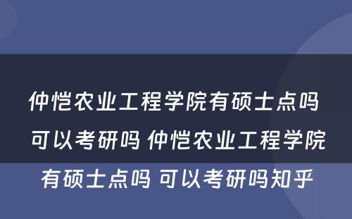 仲恺农业工程学院有硕士点吗 可以考研吗 仲恺农业工程学院有硕士点吗 可以考研吗知乎