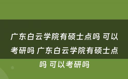 广东白云学院有硕士点吗 可以考研吗 广东白云学院有硕士点吗 可以考研吗