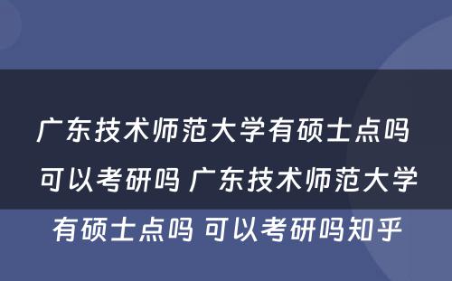广东技术师范大学有硕士点吗 可以考研吗 广东技术师范大学有硕士点吗 可以考研吗知乎
