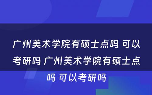 广州美术学院有硕士点吗 可以考研吗 广州美术学院有硕士点吗 可以考研吗
