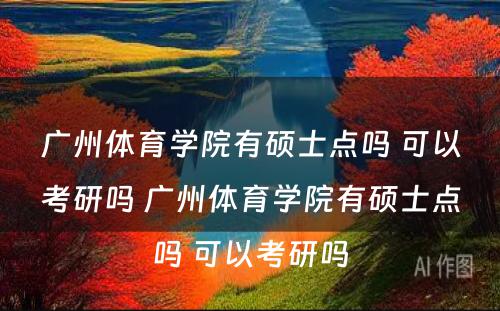 广州体育学院有硕士点吗 可以考研吗 广州体育学院有硕士点吗 可以考研吗