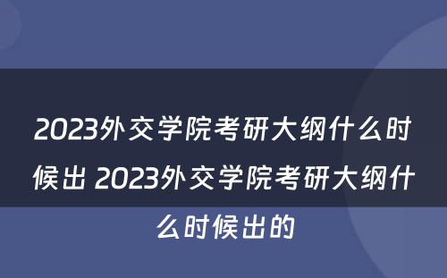 2023外交学院考研大纲什么时候出 2023外交学院考研大纲什么时候出的