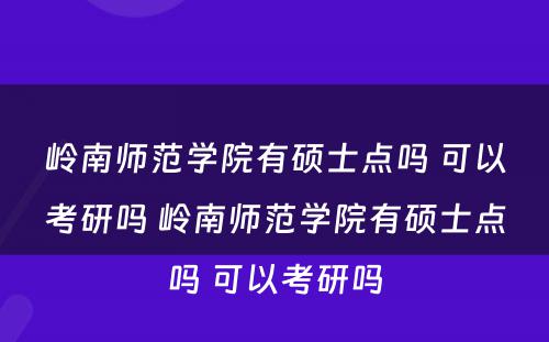 岭南师范学院有硕士点吗 可以考研吗 岭南师范学院有硕士点吗 可以考研吗