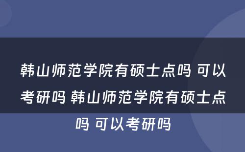 韩山师范学院有硕士点吗 可以考研吗 韩山师范学院有硕士点吗 可以考研吗